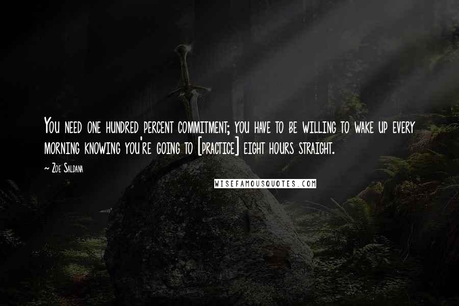 Zoe Saldana Quotes: You need one hundred percent commitment; you have to be willing to wake up every morning knowing you're going to [practice] eight hours straight.