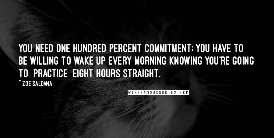 Zoe Saldana Quotes: You need one hundred percent commitment; you have to be willing to wake up every morning knowing you're going to [practice] eight hours straight.