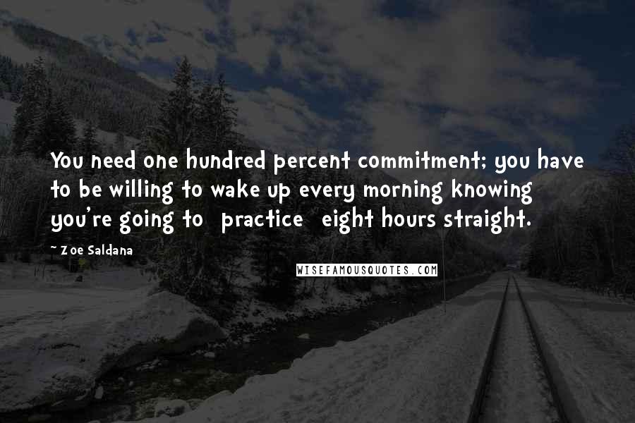 Zoe Saldana Quotes: You need one hundred percent commitment; you have to be willing to wake up every morning knowing you're going to [practice] eight hours straight.