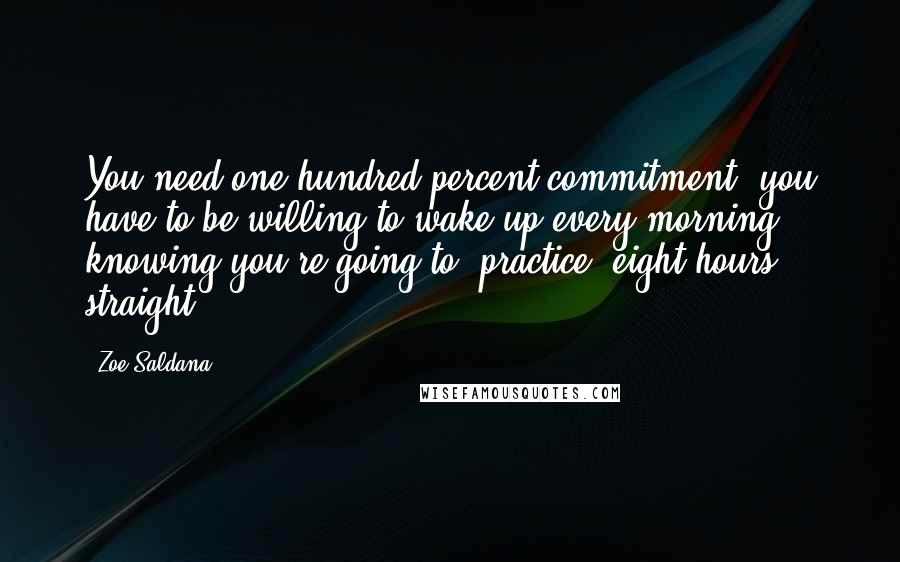 Zoe Saldana Quotes: You need one hundred percent commitment; you have to be willing to wake up every morning knowing you're going to [practice] eight hours straight.