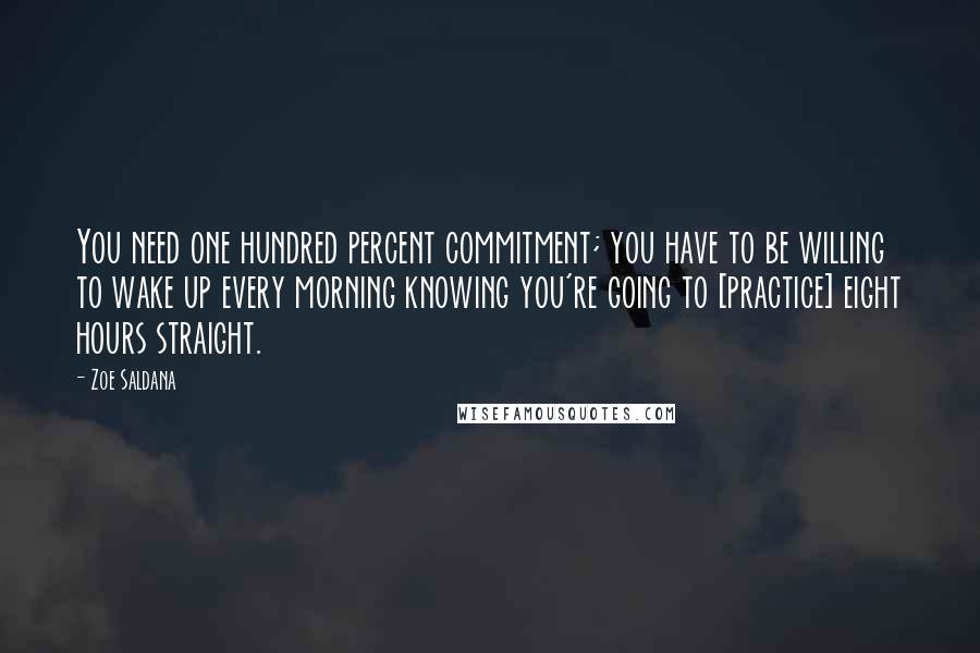 Zoe Saldana Quotes: You need one hundred percent commitment; you have to be willing to wake up every morning knowing you're going to [practice] eight hours straight.