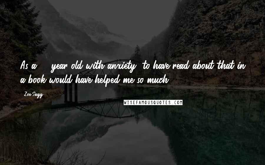 Zoe Sugg Quotes: As a 14-year-old with anxiety, to have read about that in a book would have helped me so much.