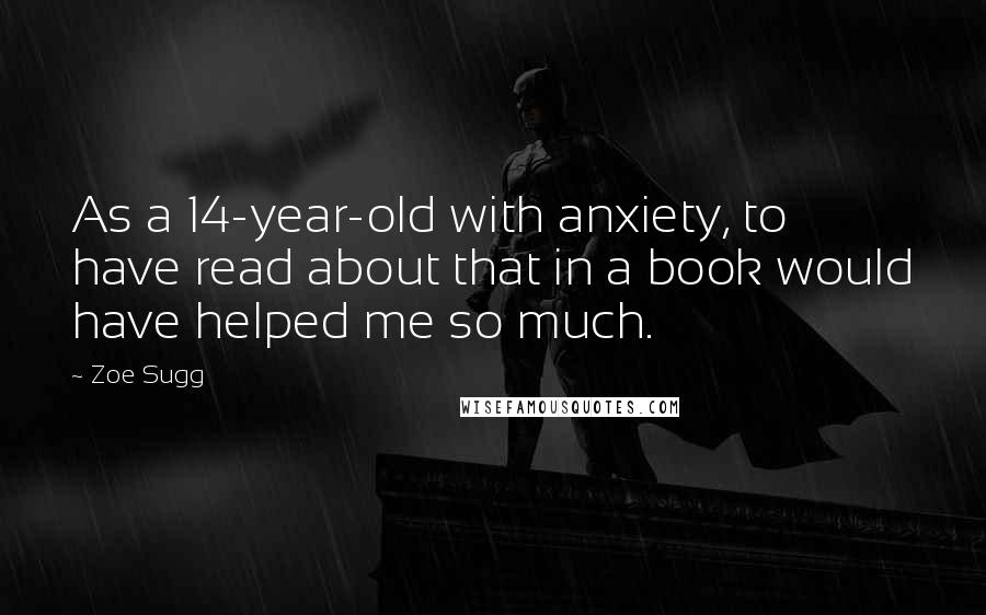 Zoe Sugg Quotes: As a 14-year-old with anxiety, to have read about that in a book would have helped me so much.