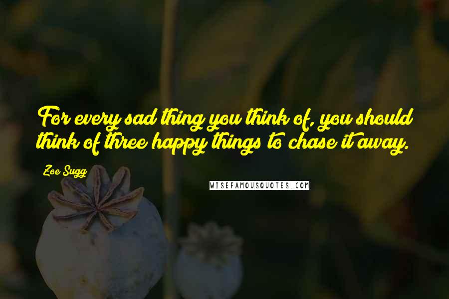 Zoe Sugg Quotes: For every sad thing you think of, you should think of three happy things to chase it away.