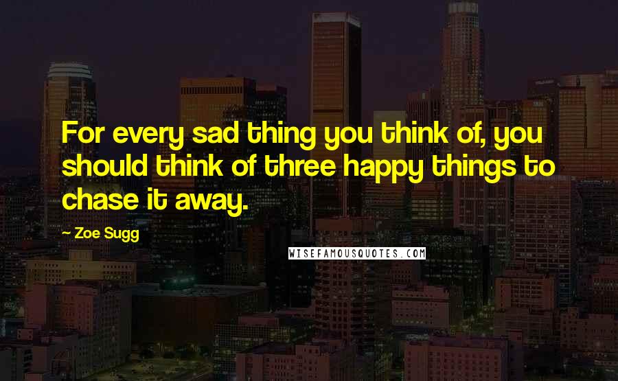 Zoe Sugg Quotes: For every sad thing you think of, you should think of three happy things to chase it away.