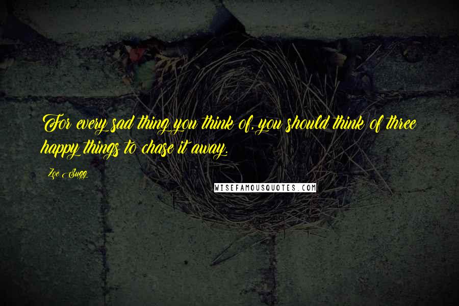 Zoe Sugg Quotes: For every sad thing you think of, you should think of three happy things to chase it away.