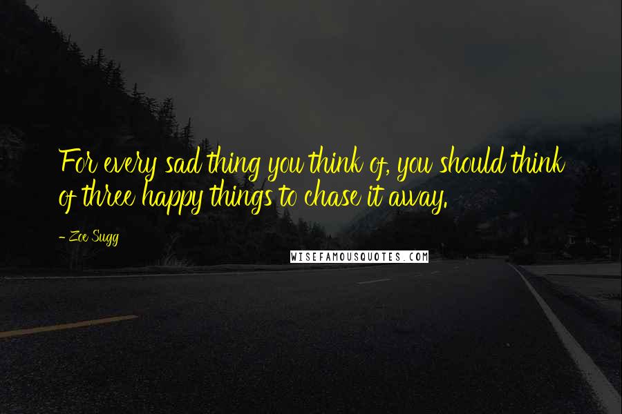 Zoe Sugg Quotes: For every sad thing you think of, you should think of three happy things to chase it away.