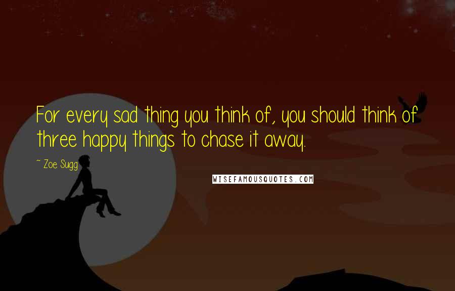 Zoe Sugg Quotes: For every sad thing you think of, you should think of three happy things to chase it away.