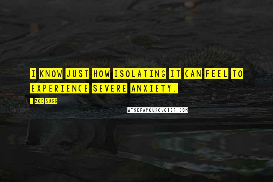 Zoe Sugg Quotes: I know just how isolating it can feel to experience severe anxiety.
