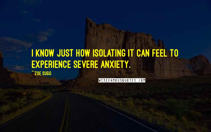 Zoe Sugg Quotes: I know just how isolating it can feel to experience severe anxiety.