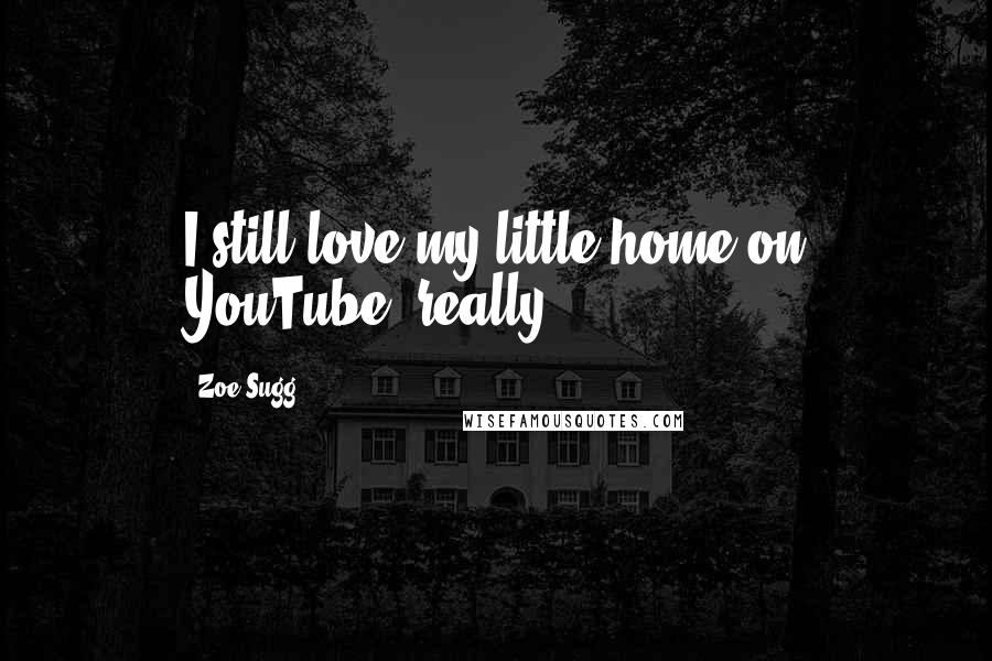 Zoe Sugg Quotes: I still love my little home on YouTube, really.