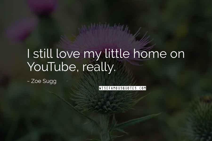 Zoe Sugg Quotes: I still love my little home on YouTube, really.