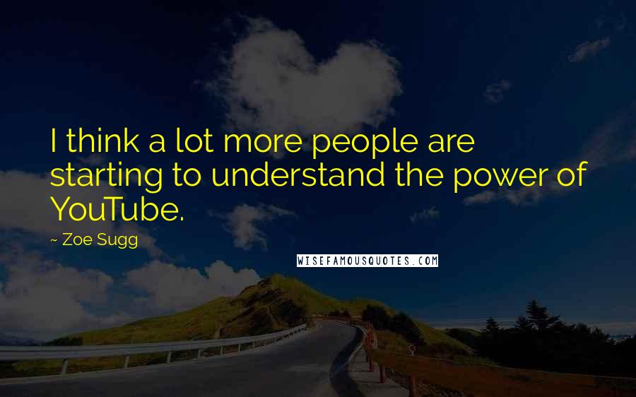 Zoe Sugg Quotes: I think a lot more people are starting to understand the power of YouTube.