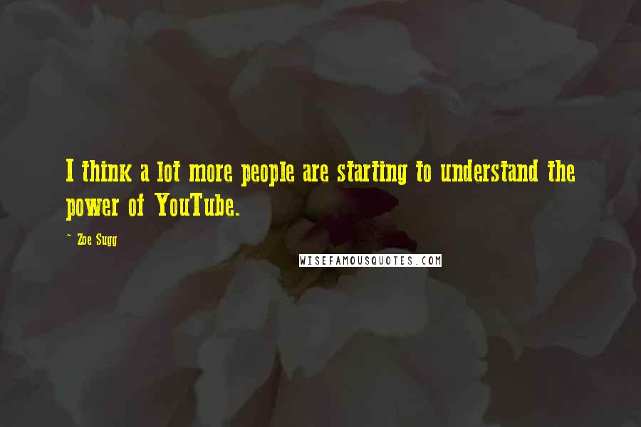 Zoe Sugg Quotes: I think a lot more people are starting to understand the power of YouTube.