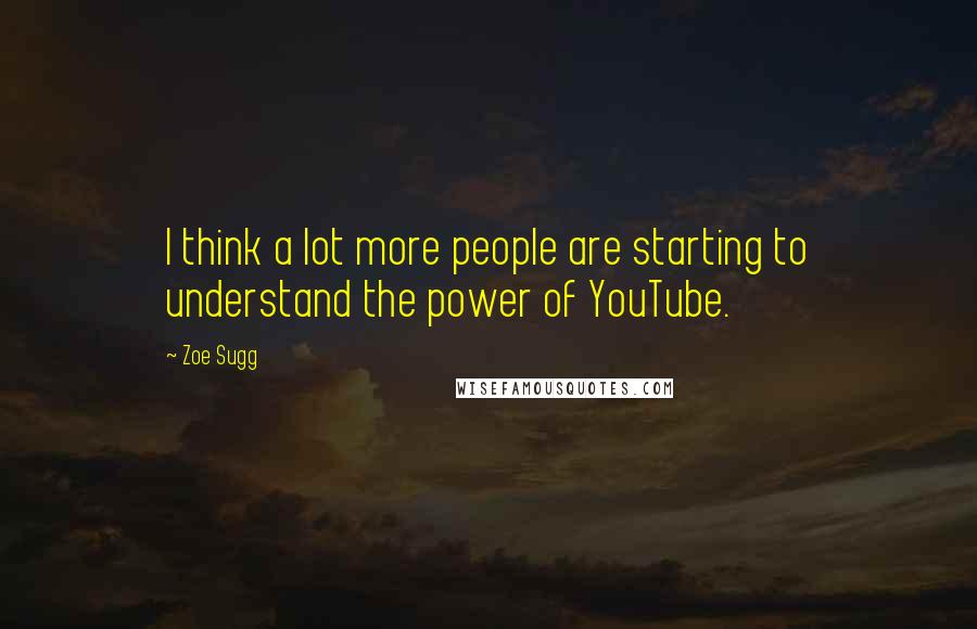 Zoe Sugg Quotes: I think a lot more people are starting to understand the power of YouTube.