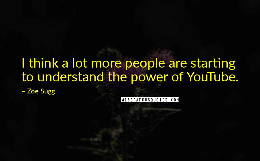 Zoe Sugg Quotes: I think a lot more people are starting to understand the power of YouTube.