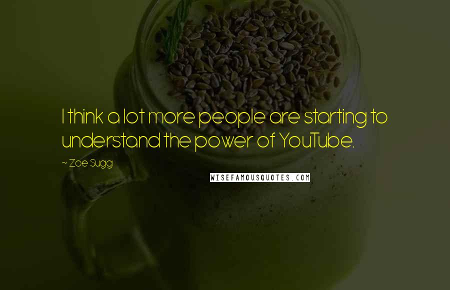 Zoe Sugg Quotes: I think a lot more people are starting to understand the power of YouTube.