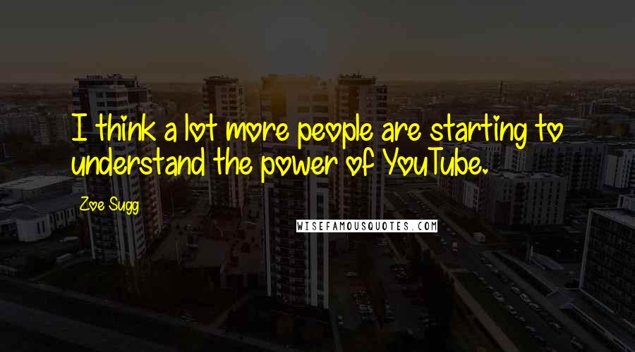 Zoe Sugg Quotes: I think a lot more people are starting to understand the power of YouTube.