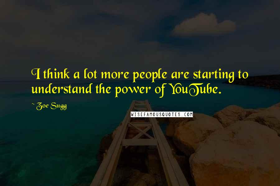 Zoe Sugg Quotes: I think a lot more people are starting to understand the power of YouTube.