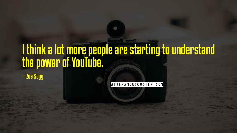 Zoe Sugg Quotes: I think a lot more people are starting to understand the power of YouTube.