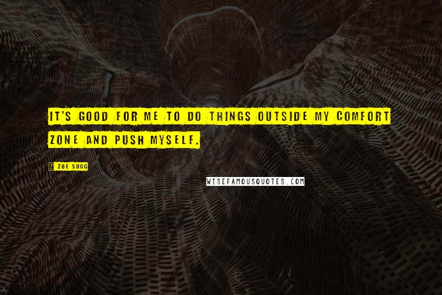 Zoe Sugg Quotes: It's good for me to do things outside my comfort zone and push myself.