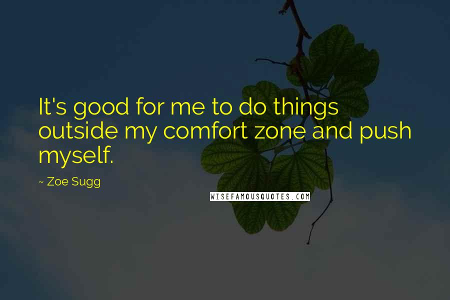 Zoe Sugg Quotes: It's good for me to do things outside my comfort zone and push myself.