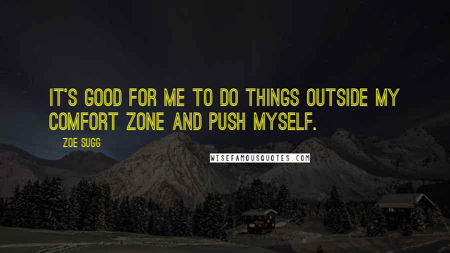 Zoe Sugg Quotes: It's good for me to do things outside my comfort zone and push myself.