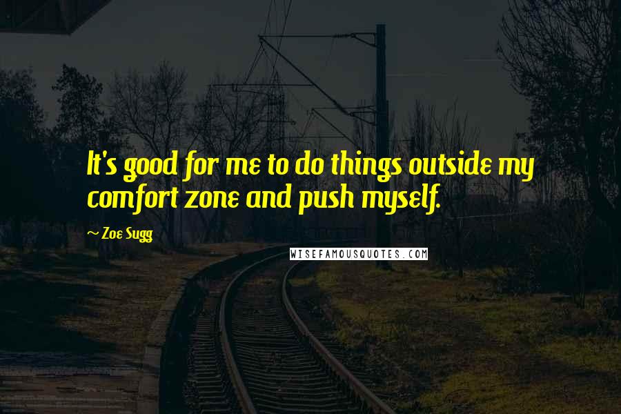 Zoe Sugg Quotes: It's good for me to do things outside my comfort zone and push myself.