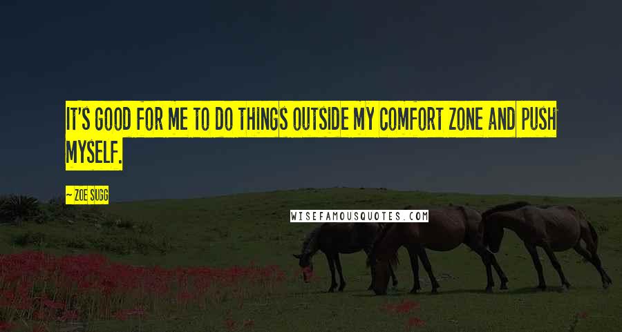 Zoe Sugg Quotes: It's good for me to do things outside my comfort zone and push myself.