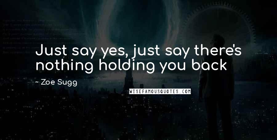 Zoe Sugg Quotes: Just say yes, just say there's nothing holding you back