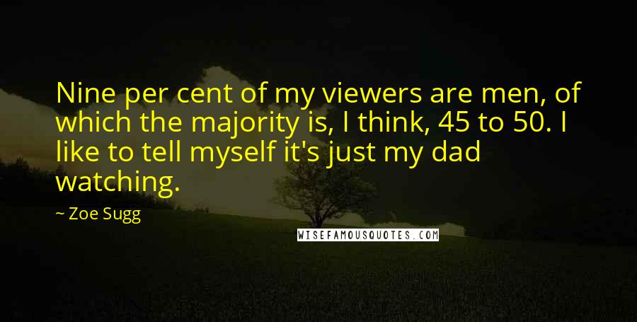 Zoe Sugg Quotes: Nine per cent of my viewers are men, of which the majority is, I think, 45 to 50. I like to tell myself it's just my dad watching.