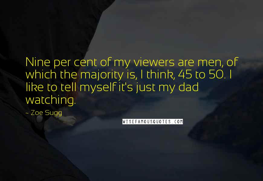 Zoe Sugg Quotes: Nine per cent of my viewers are men, of which the majority is, I think, 45 to 50. I like to tell myself it's just my dad watching.