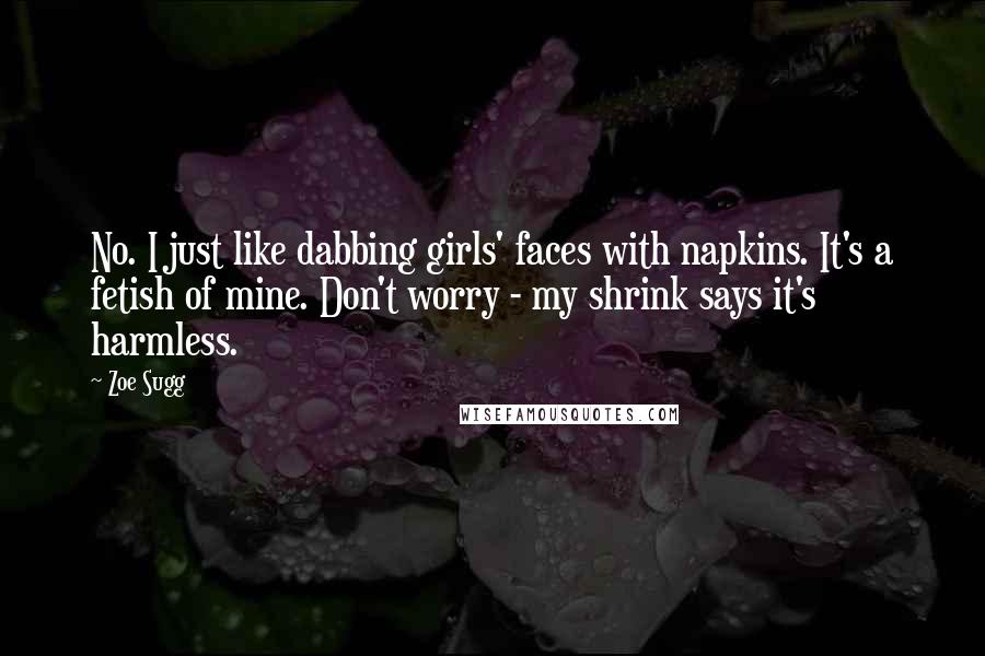 Zoe Sugg Quotes: No. I just like dabbing girls' faces with napkins. It's a fetish of mine. Don't worry - my shrink says it's harmless.