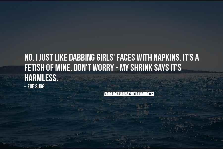 Zoe Sugg Quotes: No. I just like dabbing girls' faces with napkins. It's a fetish of mine. Don't worry - my shrink says it's harmless.