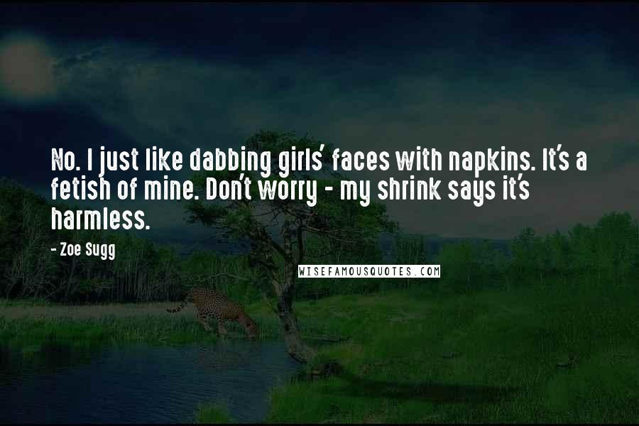 Zoe Sugg Quotes: No. I just like dabbing girls' faces with napkins. It's a fetish of mine. Don't worry - my shrink says it's harmless.