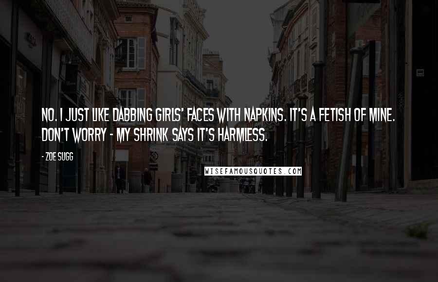 Zoe Sugg Quotes: No. I just like dabbing girls' faces with napkins. It's a fetish of mine. Don't worry - my shrink says it's harmless.