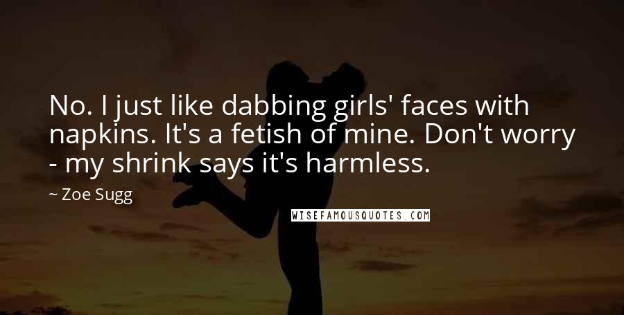 Zoe Sugg Quotes: No. I just like dabbing girls' faces with napkins. It's a fetish of mine. Don't worry - my shrink says it's harmless.