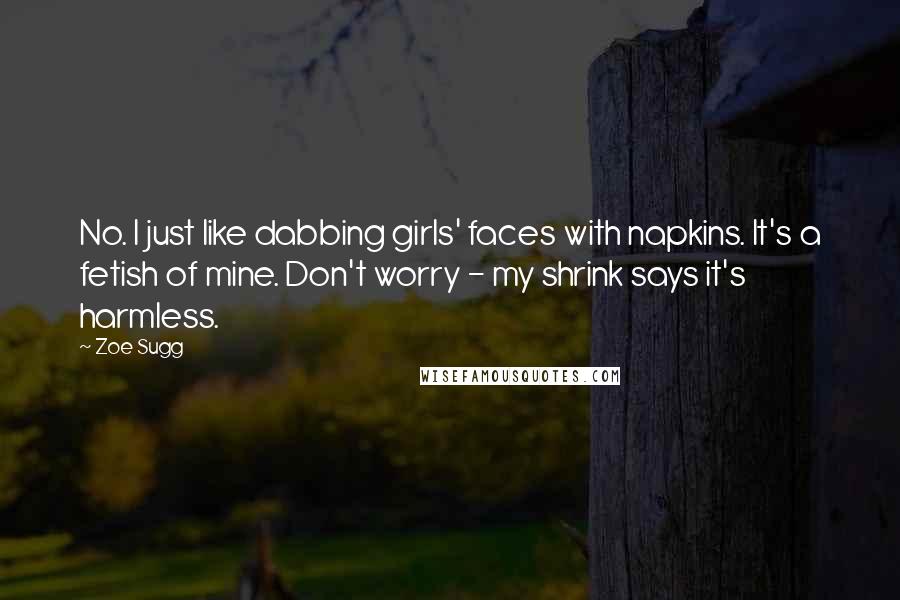 Zoe Sugg Quotes: No. I just like dabbing girls' faces with napkins. It's a fetish of mine. Don't worry - my shrink says it's harmless.