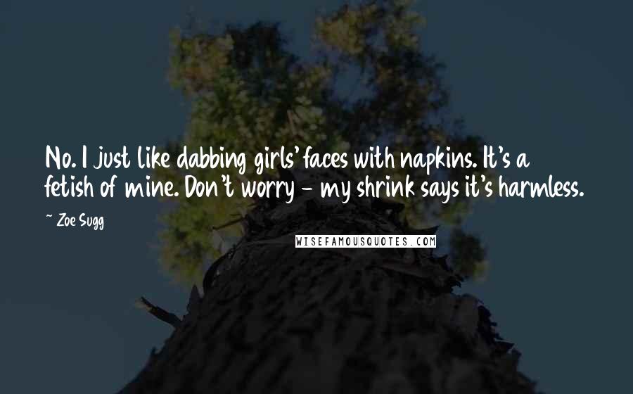 Zoe Sugg Quotes: No. I just like dabbing girls' faces with napkins. It's a fetish of mine. Don't worry - my shrink says it's harmless.