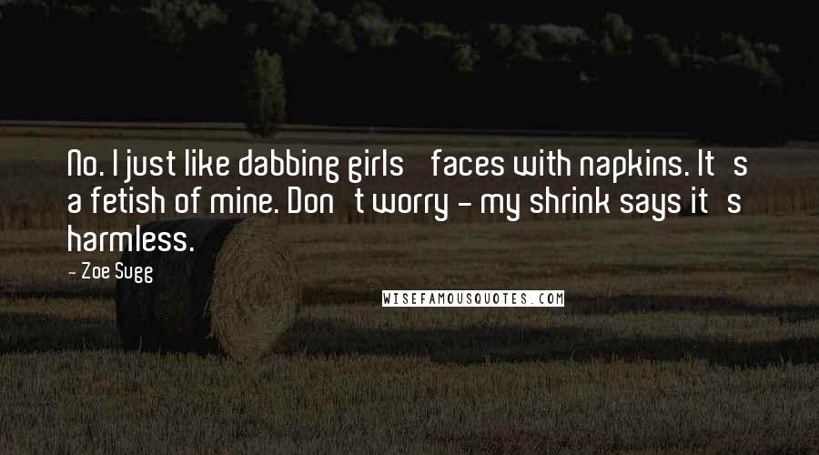 Zoe Sugg Quotes: No. I just like dabbing girls' faces with napkins. It's a fetish of mine. Don't worry - my shrink says it's harmless.