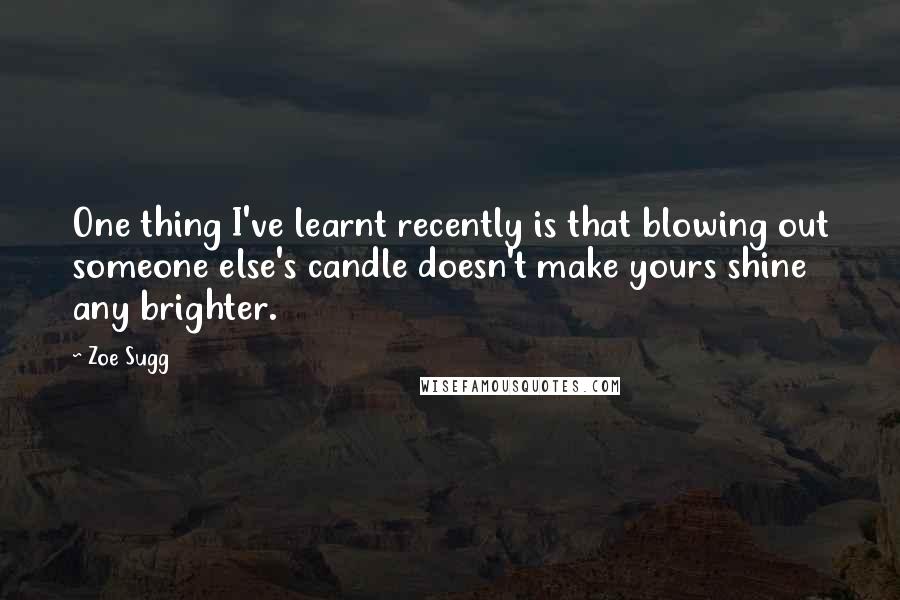 Zoe Sugg Quotes: One thing I've learnt recently is that blowing out someone else's candle doesn't make yours shine any brighter.