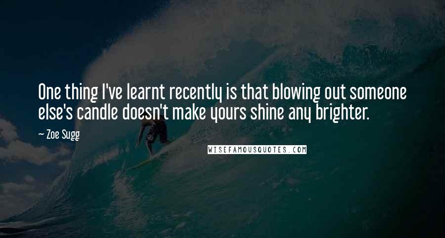 Zoe Sugg Quotes: One thing I've learnt recently is that blowing out someone else's candle doesn't make yours shine any brighter.