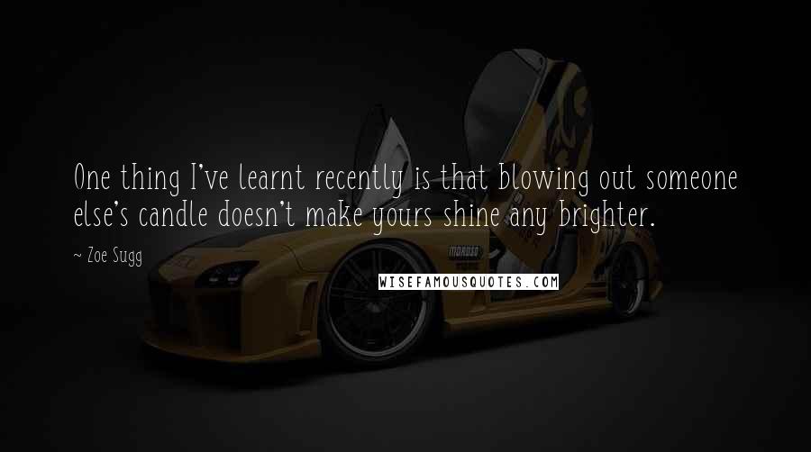 Zoe Sugg Quotes: One thing I've learnt recently is that blowing out someone else's candle doesn't make yours shine any brighter.