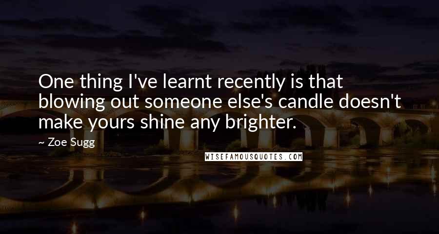 Zoe Sugg Quotes: One thing I've learnt recently is that blowing out someone else's candle doesn't make yours shine any brighter.