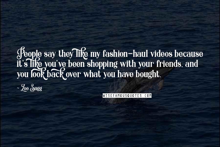 Zoe Sugg Quotes: People say they like my fashion-haul videos because it's like you've been shopping with your friends, and you look back over what you have bought.