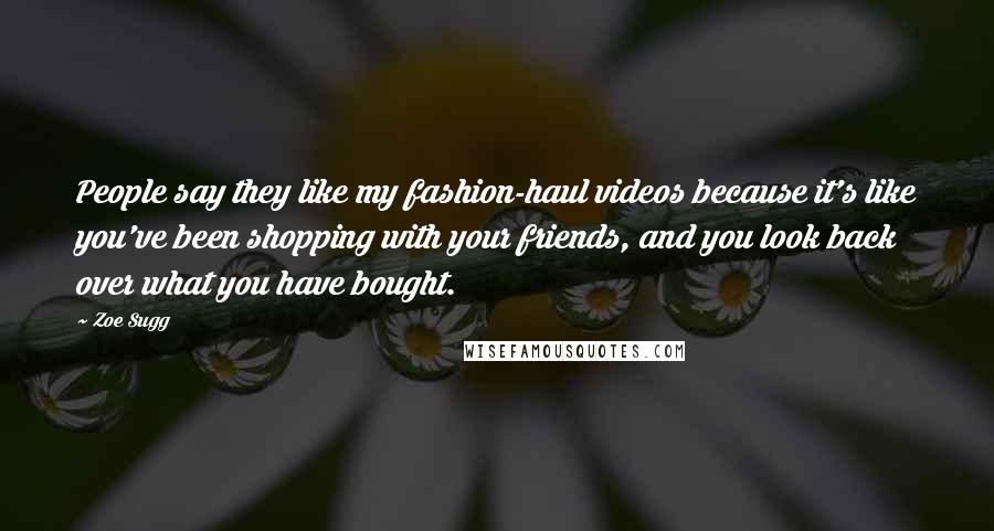 Zoe Sugg Quotes: People say they like my fashion-haul videos because it's like you've been shopping with your friends, and you look back over what you have bought.