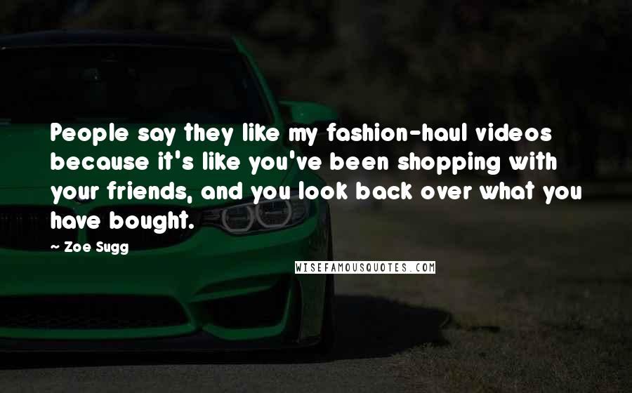 Zoe Sugg Quotes: People say they like my fashion-haul videos because it's like you've been shopping with your friends, and you look back over what you have bought.