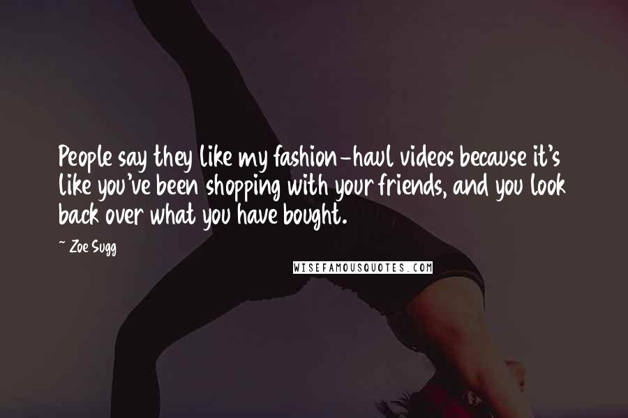 Zoe Sugg Quotes: People say they like my fashion-haul videos because it's like you've been shopping with your friends, and you look back over what you have bought.