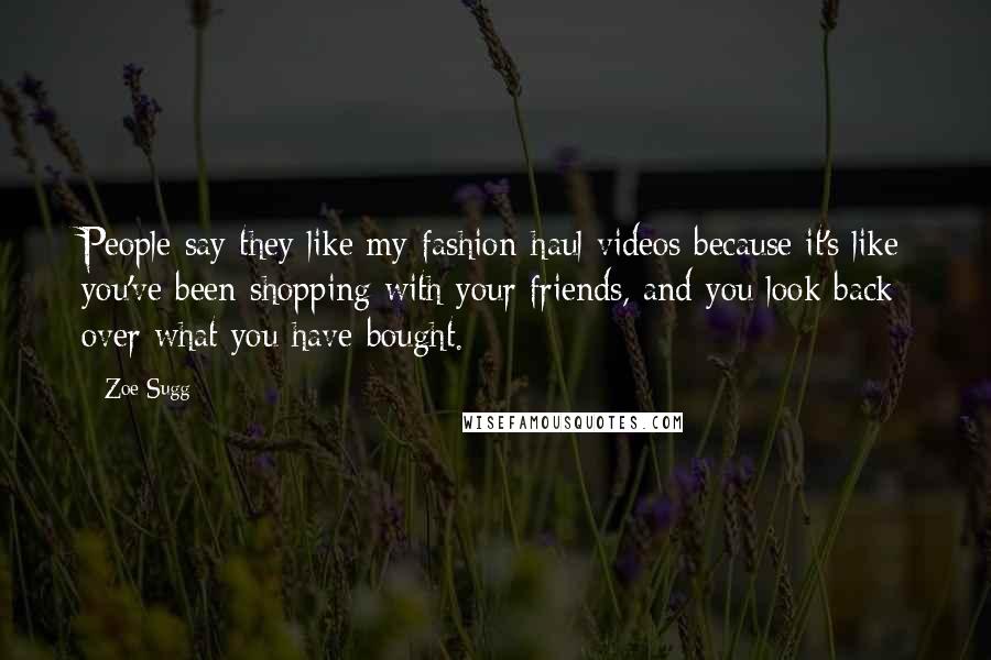 Zoe Sugg Quotes: People say they like my fashion-haul videos because it's like you've been shopping with your friends, and you look back over what you have bought.