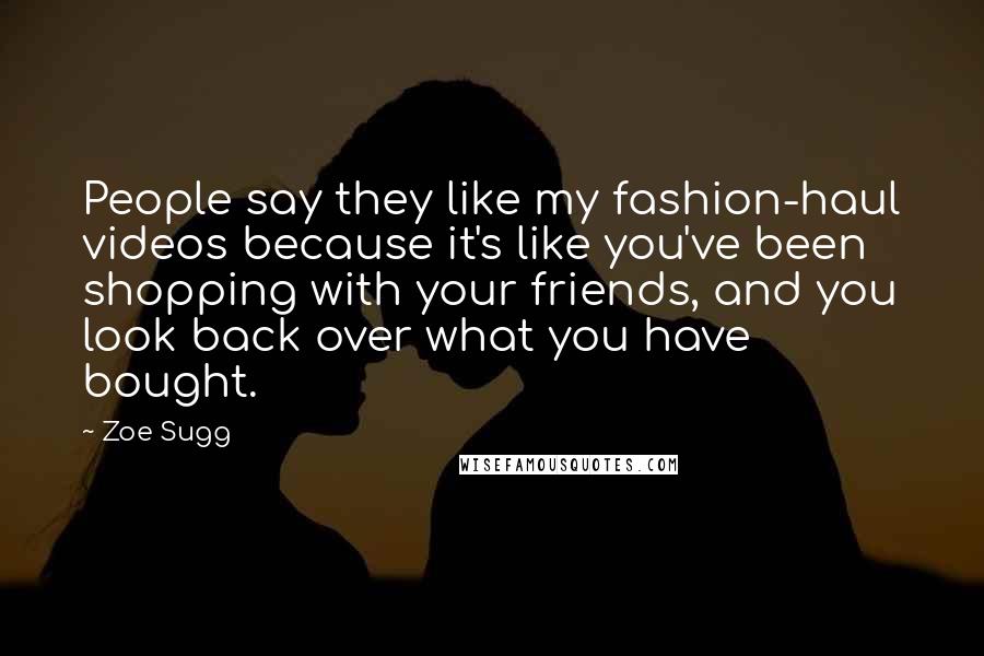 Zoe Sugg Quotes: People say they like my fashion-haul videos because it's like you've been shopping with your friends, and you look back over what you have bought.